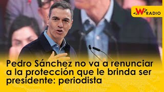 Pedro Sánchez no va a renunciar a la protección que le brinda ser presidente: periodista