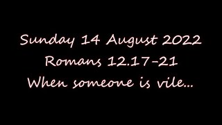 Sunday 14 August 2022    Romans 12.17-21   When someone is vile...