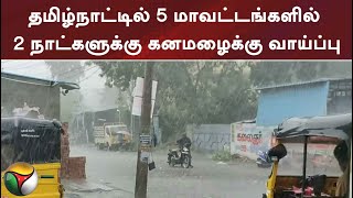 தமிழ்நாட்டில் 5 மாவட்டங்களில் 2 நாட்களுக்கு கனமழைக்கு வாய்ப்பு