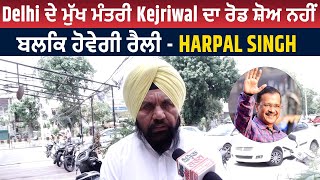 Exclusive : Delhi ਦੇ ਮੁੱਖ ਮੰਤਰੀ Kejriwal ਦਾ ਰੋਡ ਸ਼ੋਅ ਨਹੀਂ, ਬਲਕਿ ਹੋਵੇਗੀ ਰੈਲੀ - Harpal Singh