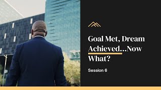 Session 6: Goal Met, Dream Achieved…Now What?