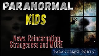 PARANORMAL KIDS - News, Reincarnation,  Strangeness and MORE