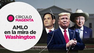 Círculo Magenta: AMLO en la mira de Washington