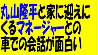 丸山隆平と家に迎えに来るマネージャーとの車での会話が面白い