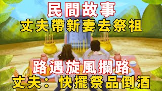 民間故事：丈夫帶新妻去祭祖，路遇旋風攔路，丈夫：快擺祭品倒酒