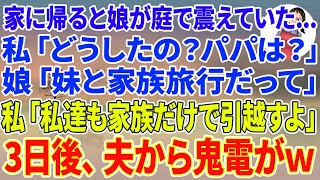 【スカッとする話】家に帰ると娘が庭で膝を抱えて震えていた…私「どうしたの？パパは？！」娘「妹と家族旅行だって」私「じゃ私達も家族だけで引越すわよ」→3日後、夫から鬼電がw