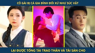 Cô gái bị cả gia đình đối xử như súc vật lại được tổng tài trao thân và cả gia tài cho | Review phim