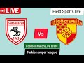 🔴 LIVE | sansunspor vs göztepe Live Turkish super league |live Score