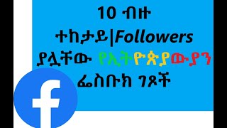 ብዙ ተከታይ ያላቸው/ታዋቂ 10 የኢትዮጵያውያን ፌስቡክ ገጾች | Top/Popular 10 followed Ethiopian Facebook pages