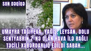 UMAYRA TAĞIYEVA. YAĞIŞ, LEYSAN, DOLU SENTYABRIN 7-NƏ OLAN HAVA İLƏ BAĞLI XƏBƏRDARLIQ EDİLDİ SABAH...