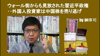 ウォール街からも見放された習近平政権‥外国人投資家は中国株を売り逃げ　by榊淳司