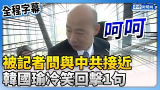 【全程字幕】被記者問與中共接近　韓國瑜冷笑：你在說什麼 @ChinaTimes