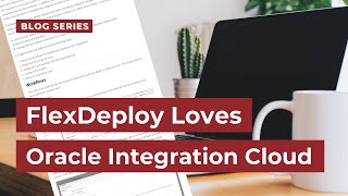 FlexDeploy Loves Oracle Integration Cloud | Blog Series
