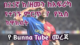 #Bunna_Tube የ21 ኛው ክ/ዘመን 7 አፍሪካዊ የእግር ኳስ ክዋክብት