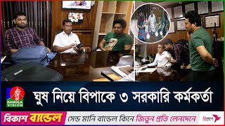 ঘু'ষ নিতে গিয়ে হাতেহাতে ধরা, পা ধরেও মাফ পেলেন না ৩ সরকারি কর্মকর্তা | Banglavision News