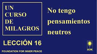 16. Lección 16 de Un Curso de Milagros - No tengo pensamientos neutros