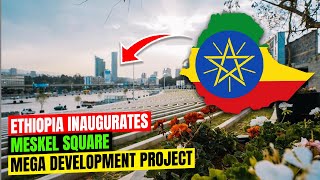 Ethiopia Inaugurates Meskel Square Mega Development Project