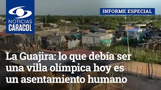 La Guajira: lo que debía ser una villa olímpica hoy es un asentamiento humano de pobreza extrema