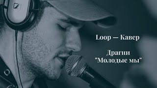 ДРАГНИ - МОЛОДЫЕ МЫ (LOOP COVER)