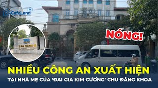 NHIỀU CÔNG AN XUẤT HIỆN tại nhà mẹ của 'đại gia kim cương' Chu Đăng Khoa | CafeLand