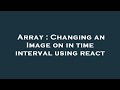 Array : Changing an Image on in time interval using react
