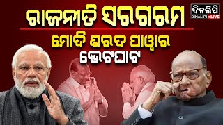 ରାଜନୀତି ସରଗରମ ମୋଦି ଶରଦ ପାୱାର ଭେଟଘାଟ || DinalipiLive