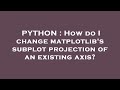 PYTHON : How do I change matplotlib's subplot projection of an existing axis?