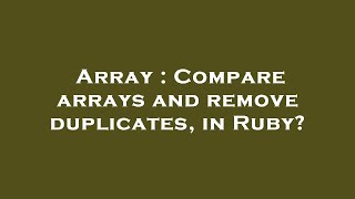 Array : Compare arrays and remove duplicates, in Ruby?