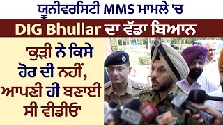 ਯੂਨੀਵਰਸਿਟੀ MMS ਮਾਮਲੇ 'ਚ DIG Bhullar ਦਾ ਵੱਡਾ ਬਿਆਨ 'ਕੁੜੀ ਨੇ ਕਿਸੇ ਹੋਰ ਦੀ ਨਹੀਂ,ਆਪਣੀ ਹੀ ਬਣਾਈ ਸੀ ਵੀਡੀਓ'