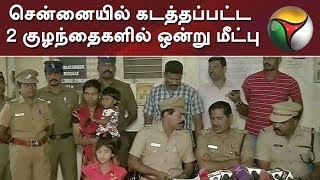 சென்னையில் கடத்தப்பட்ட 2 குழந்தைகளில் ஒன்று மீட்பு | Chennai