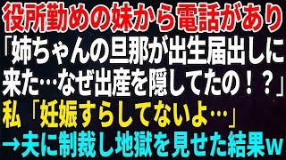 【スカッとする話】役所勤めの妹から電話があり「姉ちゃんの旦那が出生届出しに来た…なぜ出産を隠してたの！？」私「妊娠すらしてないよ…」→夫に制裁し地獄を見せた結果ｗ【修羅場・朗読・いい話】