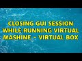 Closing GUI Session While Running Virtual Mashine - Virtual Box (3 Solutions!!)