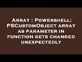Array : Powershell: PSCustomObject array as parameter in function gets changed unexpectedly