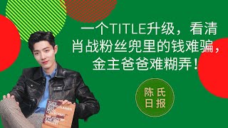 一个title升级，看清肖战粉丝兜里的钱难骗，金主爸爸难糊弄！- 陈氏日报