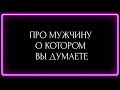 ПРО МУЖЧИНУ О КОТОРОМ, ВЫ ДУМАЕТЕ?