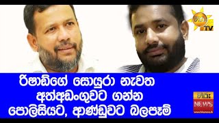 රිෂාඩ්ගේ සොයුරා නැවත අත්අඩංගුවට ගන්න  - පොලිසියට, ආණ්ඩුවට බලපෑම්