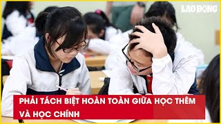 Phải tách biệt hoàn toàn giữa học thêm và học chính| Báo Lao Động