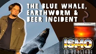 ISMO | The Blue Whale, Earth Worm & Beer Incident