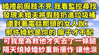 【完結】為救未婚夫 我失去了一條腿，婚禮前假肢不見 我看監控尋找，發現他一邊將假肢扔進垃圾桶，一邊哄著電話那頭的女人：那件婚紗是你的 瘸子才不配，隔天燒掉婚紗離開他自食惡果｜伊人故事屋