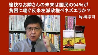 愉快なお隣さんの未来は国民の94％が貧困に喘ぐ反米左派政権ベネズエラか？　by 榊淳司