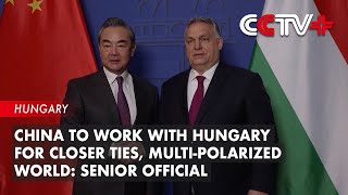 China to Work with Hungary for Closer Ties, Multi-Polarized World: Senior Official
