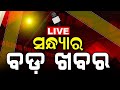 Evening News Live | ସନ୍ଧ୍ୟାର ବଡ଼ ଖବର | Breaking News | Odisha Top News | Evening News | Odia News