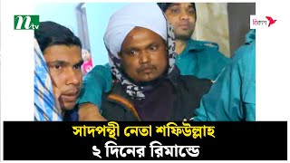 সাদপন্থী নেতা শফিউল্লাহ ২ দিনের রি*মান্ডে | NTV News