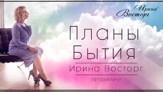 Планы Бытия тетахилинг Ирина Восторг