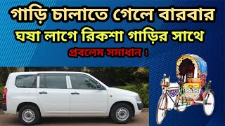 গাড়ি চালাতে গেলে বারবার ঘষা লাগে রিকশা গাড়ির সাথে প্রবলেম সমাধান ? car accident solution ?