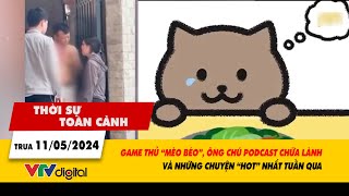 Thời sự toàn cảnh 11/5: Game thủ “Mèo béo”, ông chú podcast và những chuyện “hot” nhất tuần | VTV24