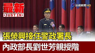 張榮興接任警政署長 內政部長劉世芳親授階【最新快訊】