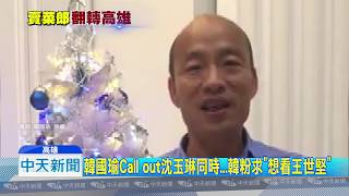 20181210中天新聞　韓國瑜Call out沈玉琳同時...韓粉求「想看王世堅」