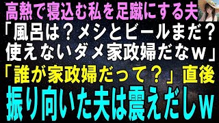 【スカッとする話】40度の高熱で寝込む私を足蹴にする夫「風呂は？メシとビールはまだ？使えないダメ家政婦めｗ」「誰が家政婦だって？」直後、振り向いた夫は震えだしｗ【修羅場】