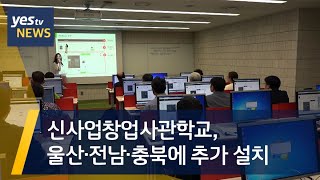 [yestv뉴스] 신사업창업사관학교, 울산·전남·충북에 추가 설치